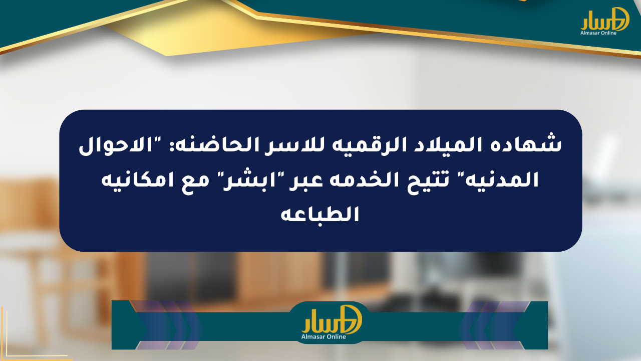 شهادة الميلاد الرقمية للأسر الحاضنة: “الأحوال المدنية” تتيح الخدمة عبر “أبشر” مع إمكانية الطباعة